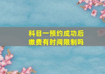 科目一预约成功后缴费有时间限制吗