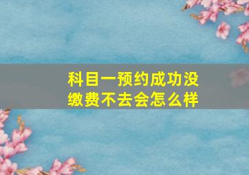 科目一预约成功没缴费不去会怎么样