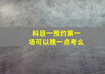 科目一预约第一场可以晚一点考么