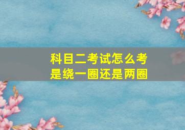 科目二考试怎么考是绕一圈还是两圈