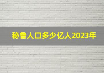 秘鲁人口多少亿人2023年