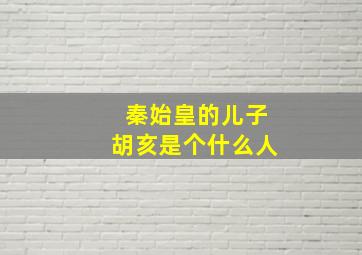 秦始皇的儿子胡亥是个什么人