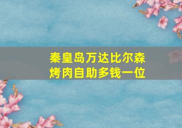 秦皇岛万达比尔森烤肉自助多钱一位