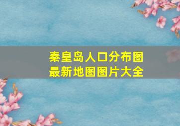 秦皇岛人口分布图最新地图图片大全