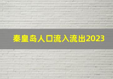 秦皇岛人口流入流出2023