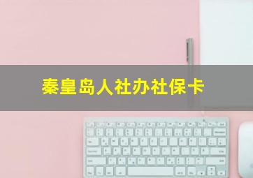 秦皇岛人社办社保卡