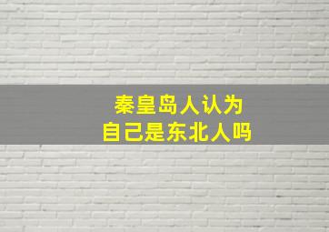 秦皇岛人认为自己是东北人吗