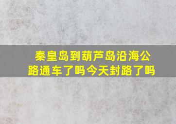 秦皇岛到葫芦岛沿海公路通车了吗今天封路了吗