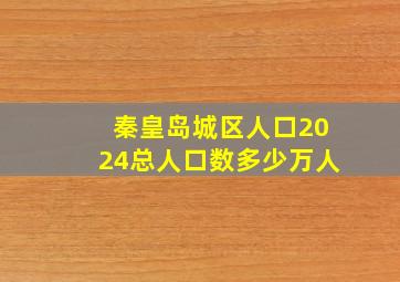 秦皇岛城区人口2024总人口数多少万人