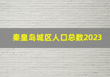 秦皇岛城区人口总数2023