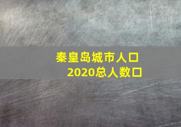 秦皇岛城市人口2020总人数口