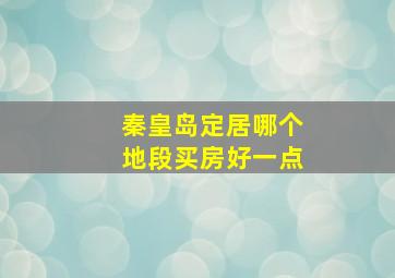 秦皇岛定居哪个地段买房好一点