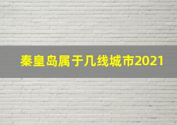 秦皇岛属于几线城市2021