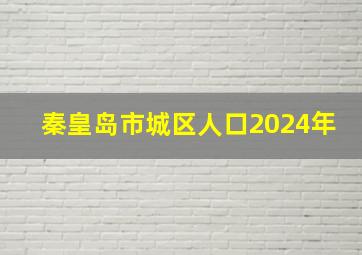 秦皇岛市城区人口2024年