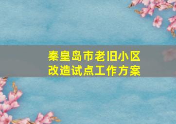 秦皇岛市老旧小区改造试点工作方案