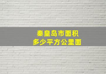 秦皇岛市面积多少平方公里面