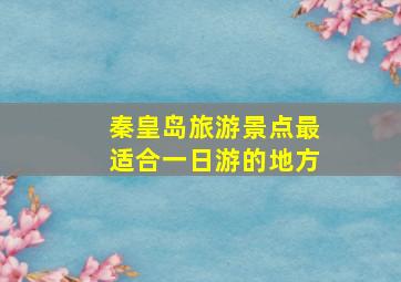 秦皇岛旅游景点最适合一日游的地方