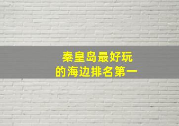 秦皇岛最好玩的海边排名第一