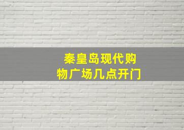 秦皇岛现代购物广场几点开门