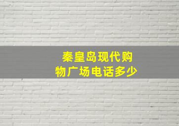 秦皇岛现代购物广场电话多少