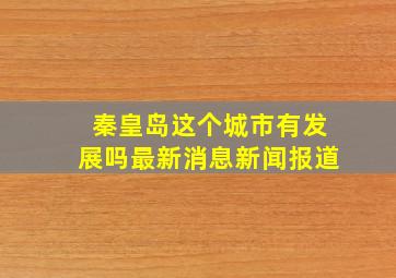 秦皇岛这个城市有发展吗最新消息新闻报道