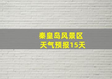 秦皇岛风景区天气预报15天