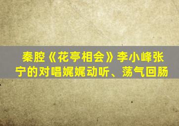 秦腔《花亭相会》李小峰张宁的对唱娓娓动听、荡气回肠