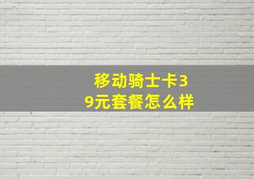 移动骑士卡39元套餐怎么样