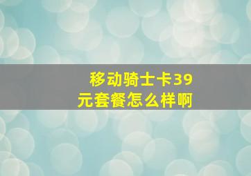 移动骑士卡39元套餐怎么样啊