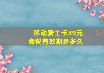 移动骑士卡39元套餐有效期是多久