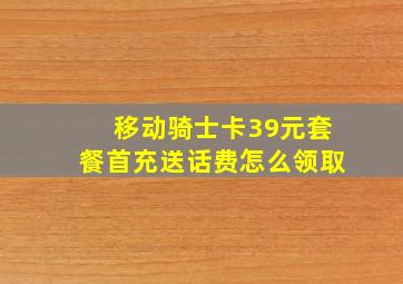 移动骑士卡39元套餐首充送话费怎么领取