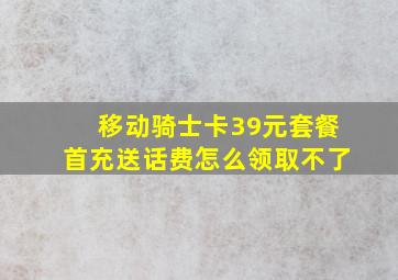 移动骑士卡39元套餐首充送话费怎么领取不了