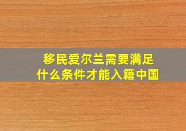 移民爱尔兰需要满足什么条件才能入籍中国