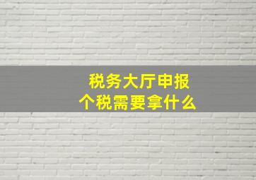 税务大厅申报个税需要拿什么