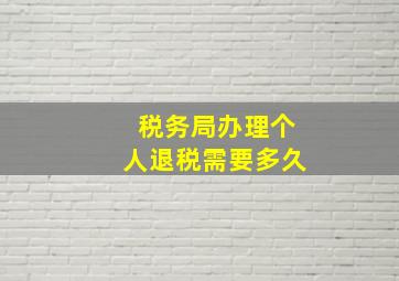 税务局办理个人退税需要多久