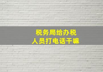 税务局给办税人员打电话干嘛