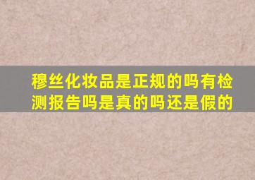 穆丝化妆品是正规的吗有检测报告吗是真的吗还是假的