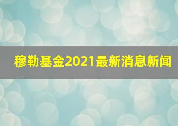 穆勒基金2021最新消息新闻