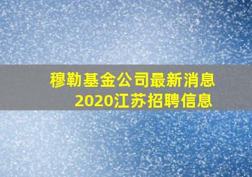 穆勒基金公司最新消息2020江苏招聘信息