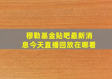 穆勒基金贴吧最新消息今天直播回放在哪看