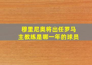 穆里尼奥将出任罗马主教练是哪一年的球员