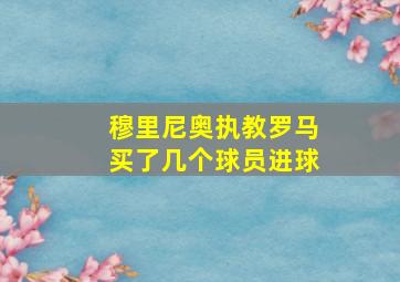 穆里尼奥执教罗马买了几个球员进球