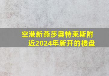 空港新燕莎奥特莱斯附近2024年新开的楼盘