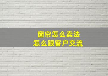 窗帘怎么卖法怎么跟客户交流