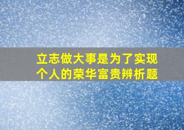 立志做大事是为了实现个人的荣华富贵辨析题