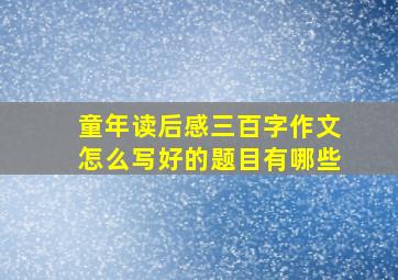 童年读后感三百字作文怎么写好的题目有哪些