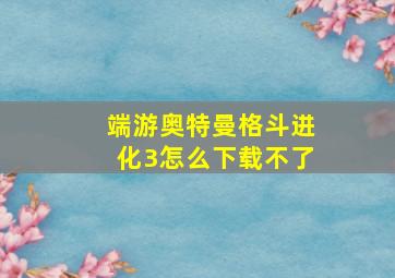 端游奥特曼格斗进化3怎么下载不了