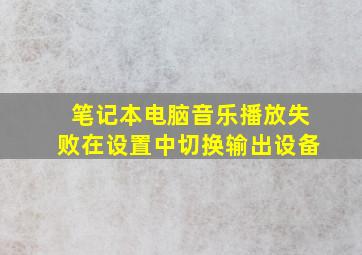 笔记本电脑音乐播放失败在设置中切换输出设备