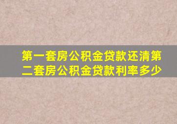 第一套房公积金贷款还清第二套房公积金贷款利率多少