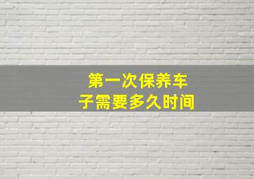 第一次保养车子需要多久时间